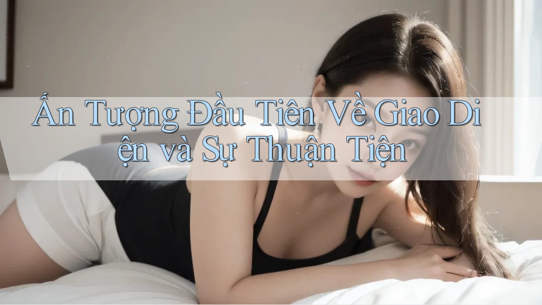 Ấn Tượng Đầu Tiên Về Giao Diện Và Sự Thuận Tiện