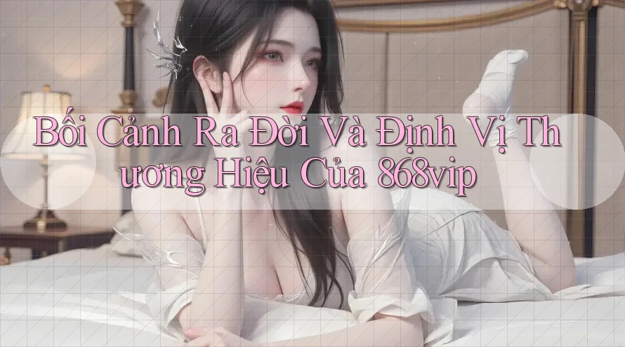 Bối Cảnh Ra Đời Và Định Vị Thương Hiệu Của 868vip
