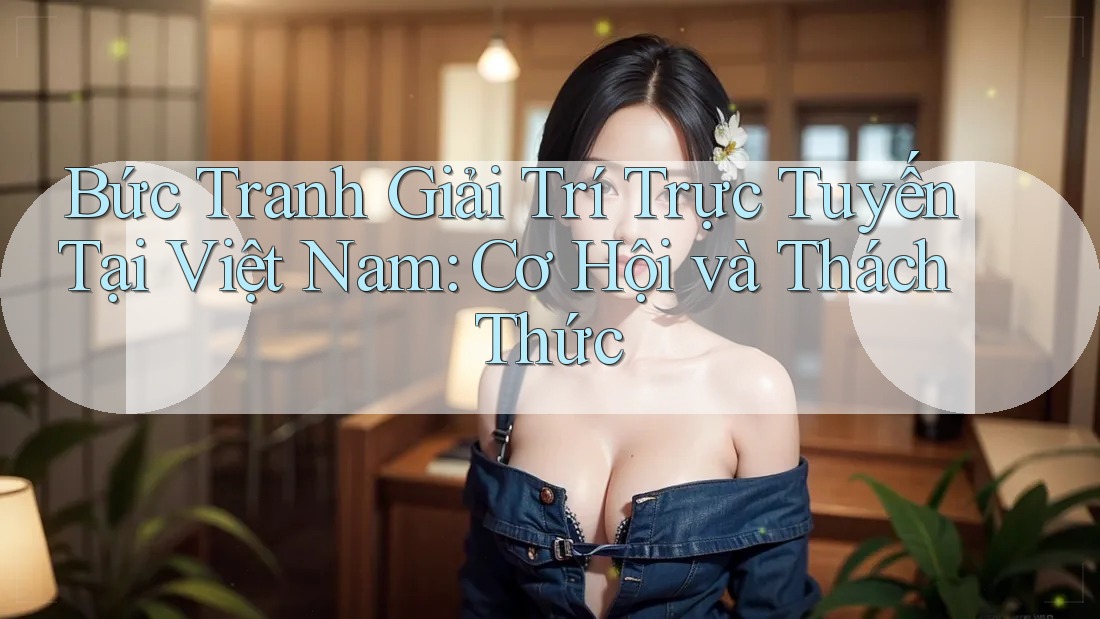 Bức Tranh Giải Trí Trực Tuyến Tại Việt Nam: Cơ Hội và Thách Thức