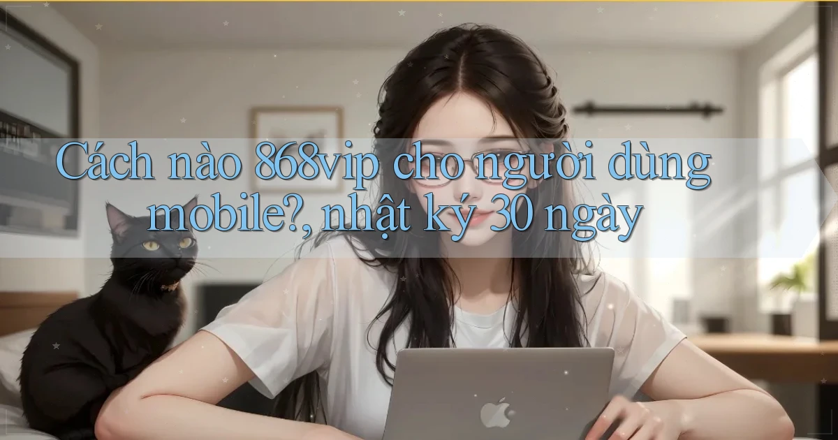 Cách nào 868vip cho người dùng mobile, nhật ký 30 ngày