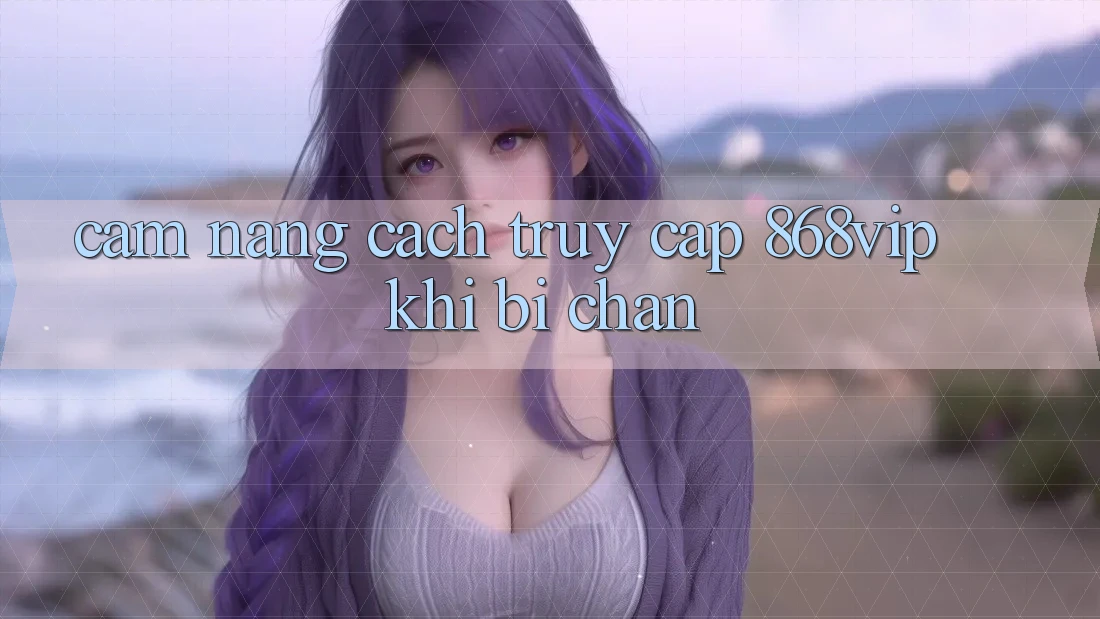 Cẩm nang Cách Truy Cập 868vip Khi Bị Chặn