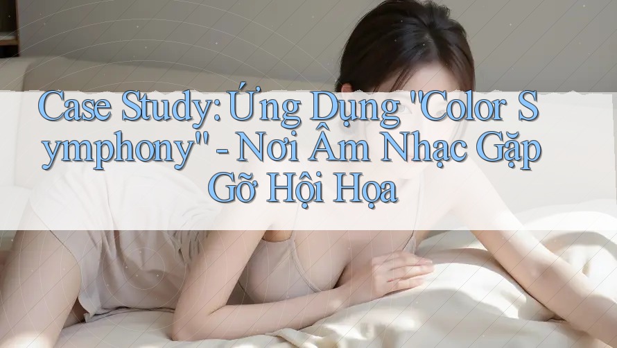 Case Study: Ứng Dụng “Color Symphony” - Nơi Âm Nhạc Gặp Gỡ Hội Họa