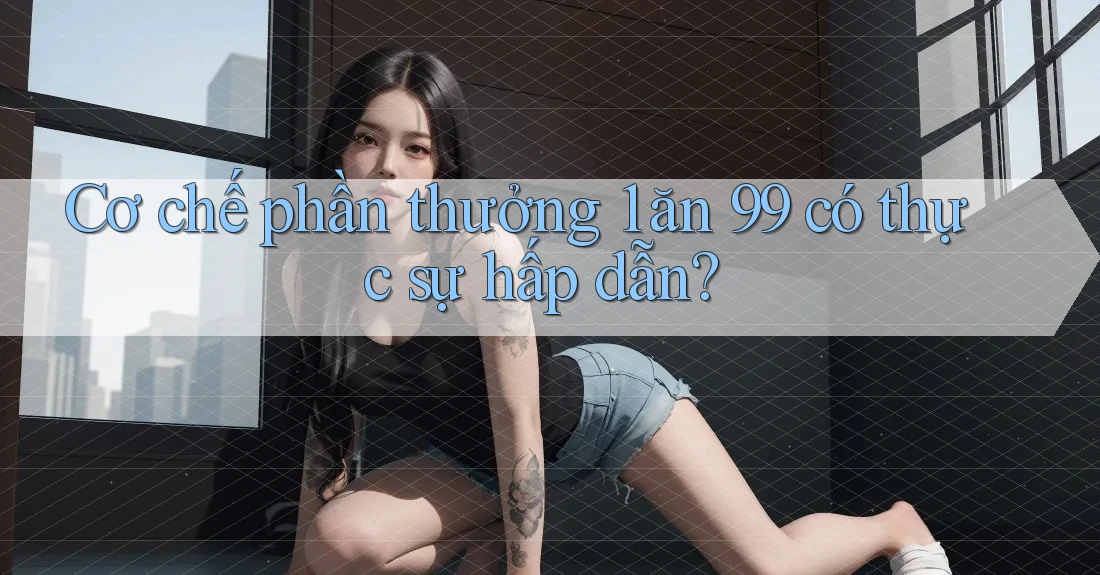Cơ chế phần thưởng 1 ăn 99 có thực sự hấp dẫn?