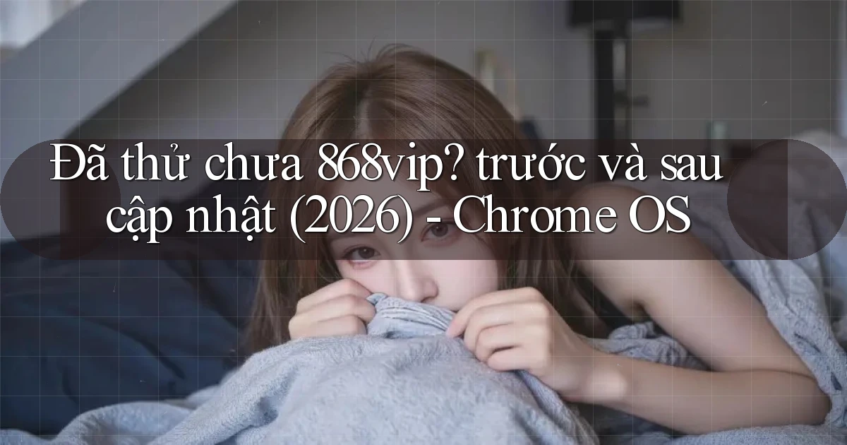 Đã thử chưa 868vip trước và sau cập nhật (2026)   Chrome OS