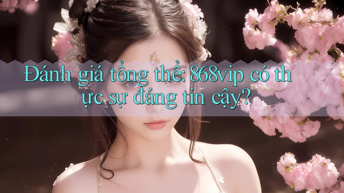 Đánh giá tổng thể: 868vip có thực sự đáng tin cậy?