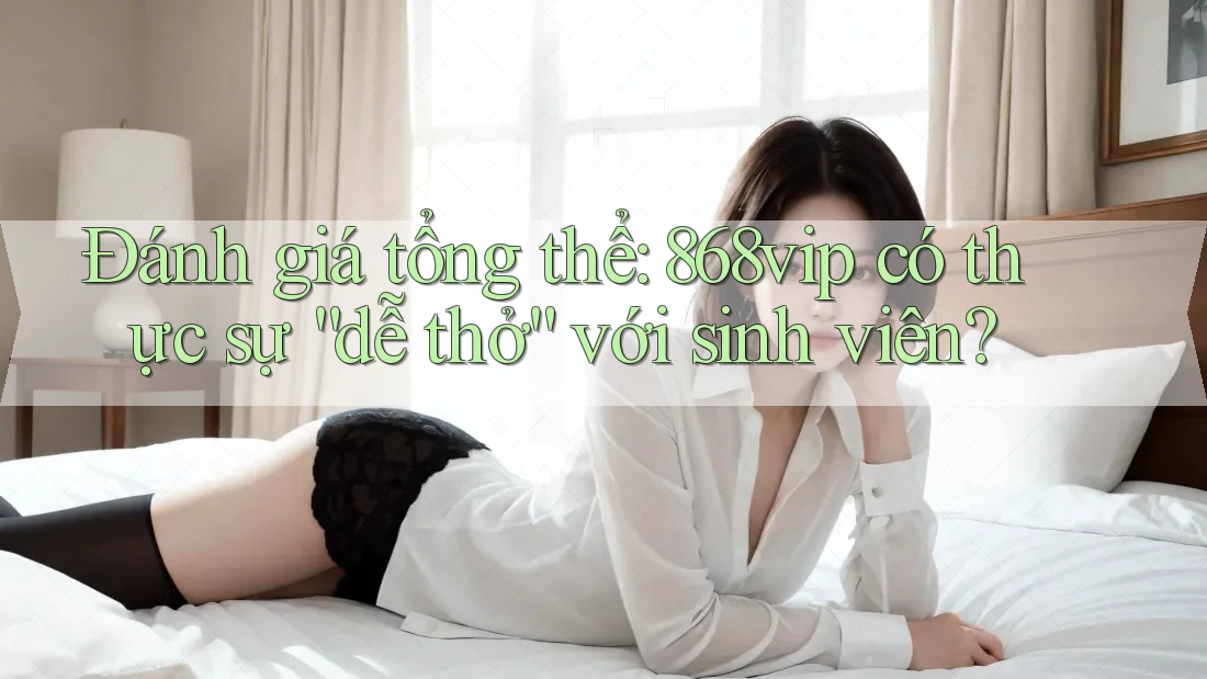 Đánh giá tổng thể: 868vip có thực sự “dễ thở” với sinh viên?