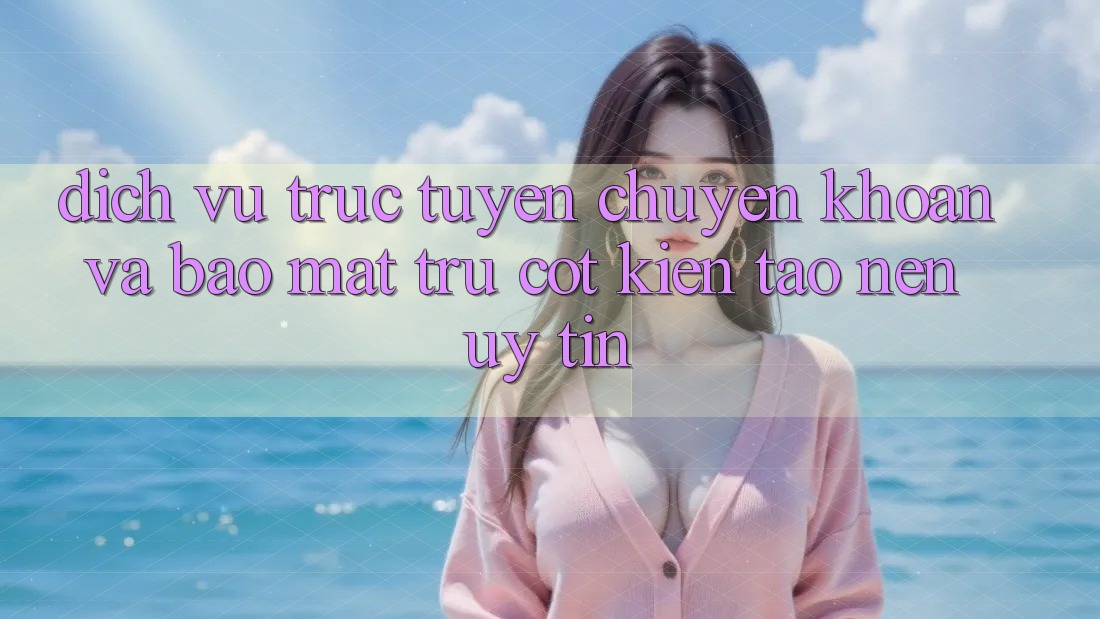Dịch vụ trực tuyến Chuyển khoản Và Bảo Mật: Trụ Cột Kiến tạo nên Uy Tín