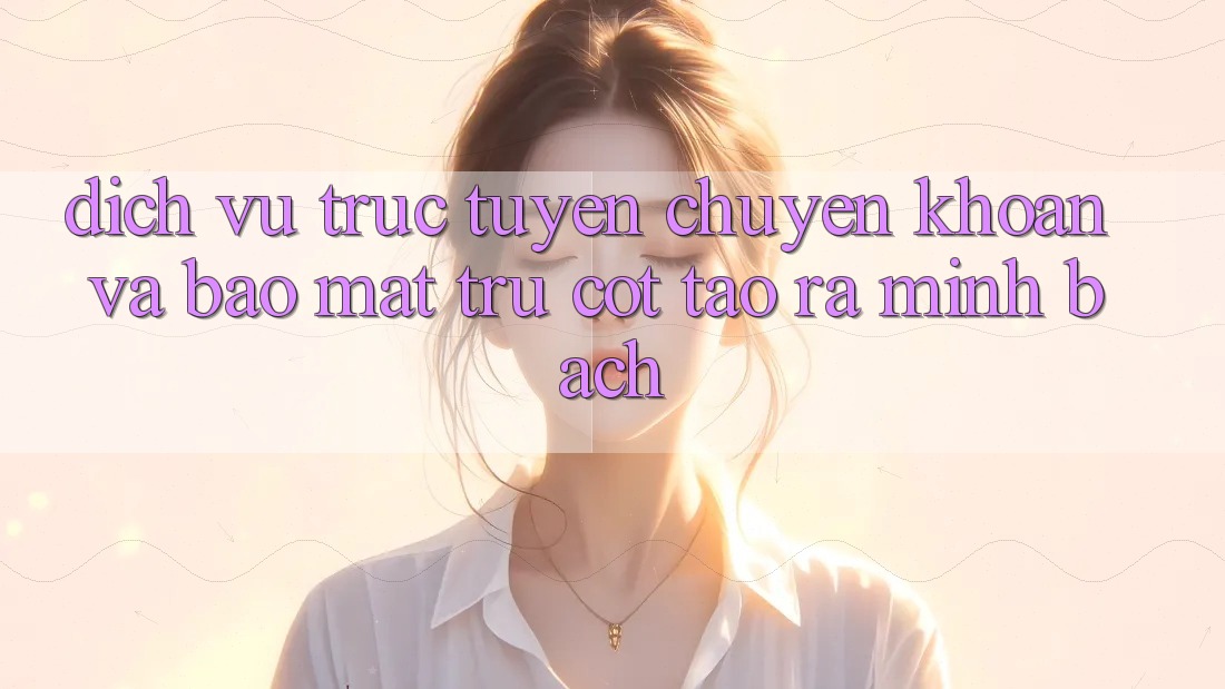 Dịch vụ trực tuyến Chuyển khoản Và Bảo Mật: Trụ Cột Tạo ra Minh bạch