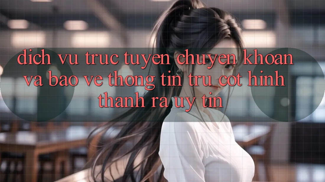 Dịch vụ trực tuyến Chuyển khoản Và Bảo vệ thông tin: Trụ Cột Hình thành ra Uy Tín