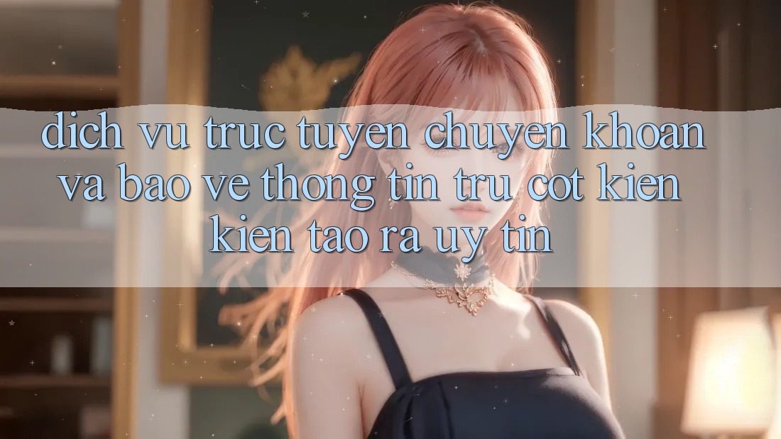 Dịch vụ trực tuyến Chuyển khoản Và Bảo vệ thông tin: Trụ Cột Kiến kiến tạo ra Uy Tín