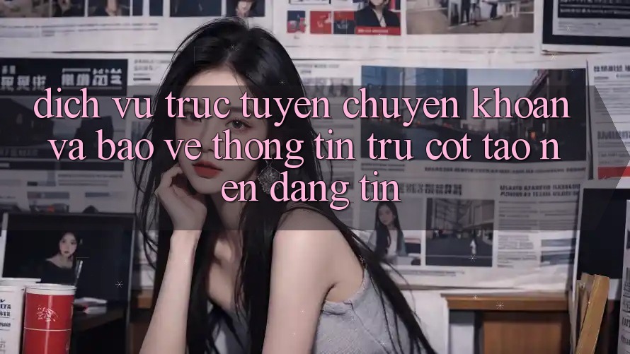 Dịch vụ trực tuyến Chuyển khoản Và Bảo vệ thông tin: Trụ Cột Tạo Nên Đáng tin