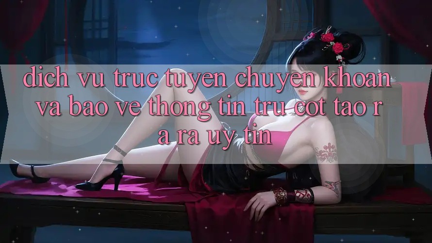 Dịch vụ trực tuyến Chuyển khoản Và Bảo vệ thông tin: Trụ Cột Tạo ra ra Uy Tín