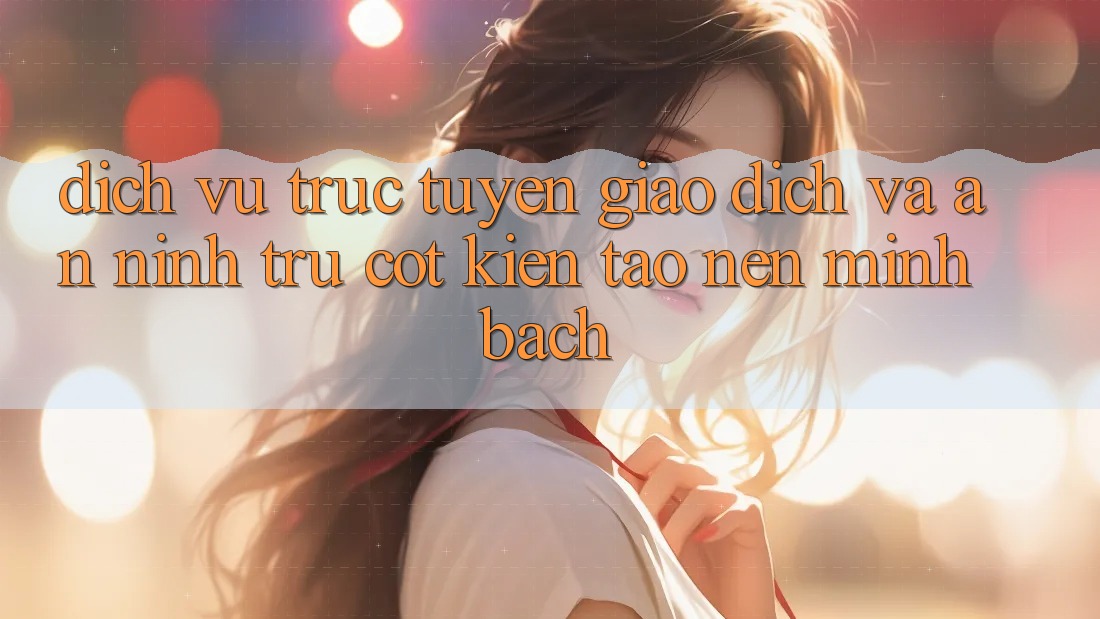Dịch vụ trực tuyến Giao Dịch Và An ninh: Trụ Cột Kiến tạo Nên Minh bạch