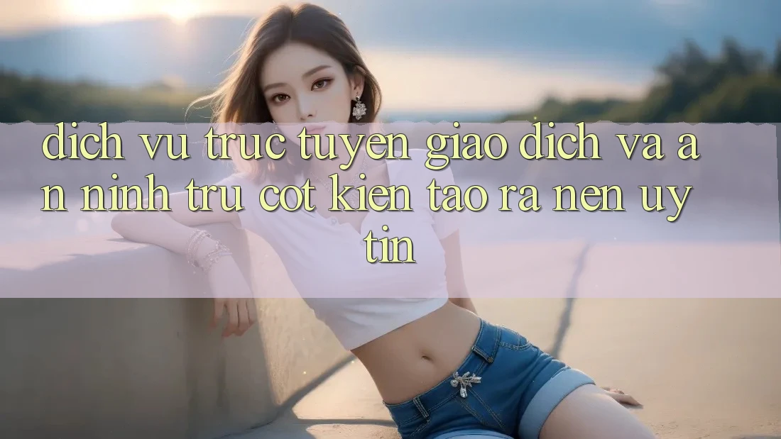 Dịch vụ trực tuyến Giao Dịch Và An ninh: Trụ Cột Kiến tạo ra nên Uy Tín