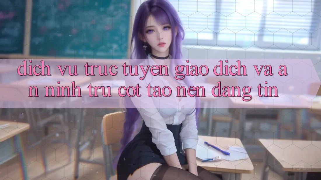 Dịch vụ trực tuyến Giao Dịch Và An ninh: Trụ Cột Tạo Nên Đáng tin Dịch vụ trực tuyến Giao Dịch Và An ninh: Trụ Cột Tạo Nên Đáng tin