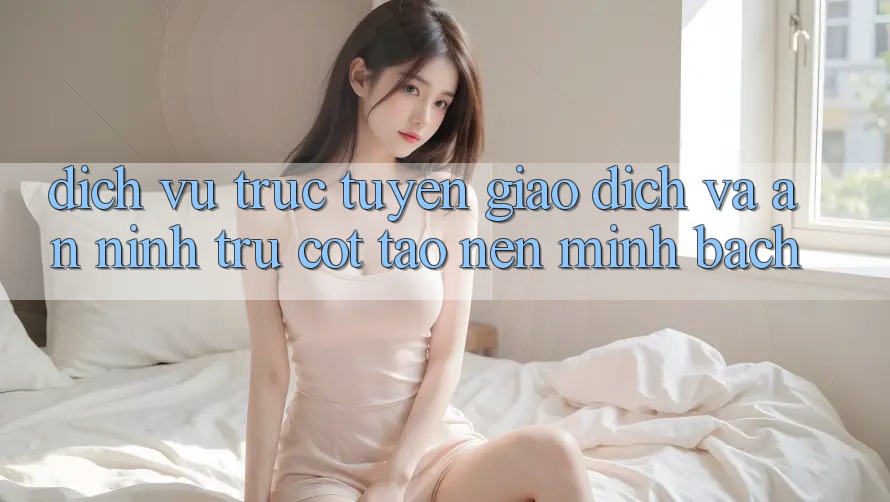 Dịch vụ trực tuyến Giao Dịch Và An ninh: Trụ Cột Tạo nên Minh bạch
