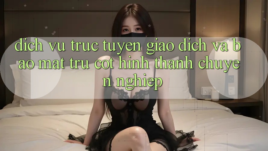 Dịch vụ trực tuyến Giao Dịch Và Bảo Mật: Trụ Cột Hình thành Chuyên nghiệp