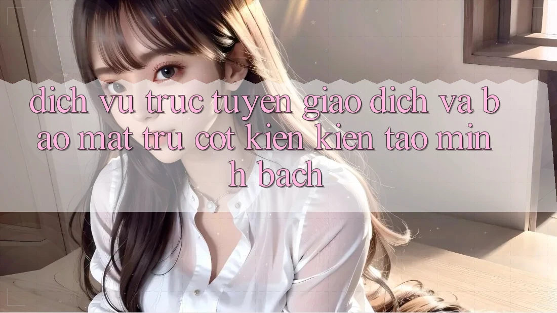 Dịch vụ trực tuyến Giao Dịch Và Bảo Mật: Trụ Cột Kiến kiến tạo Minh bạch