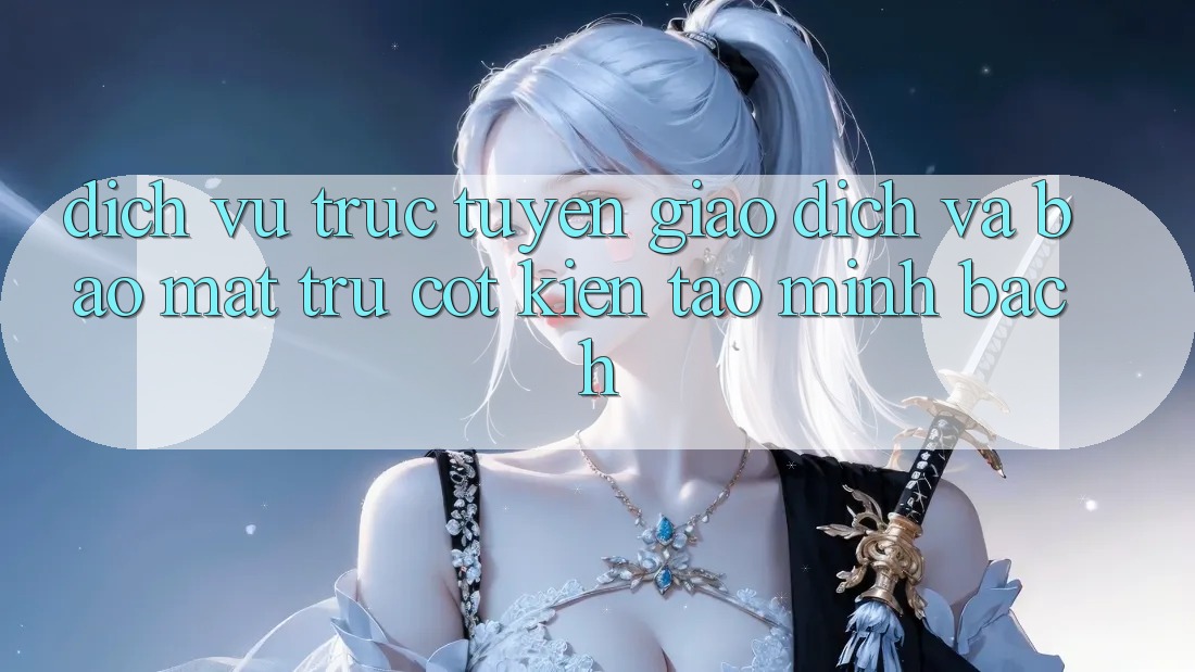 Dịch vụ trực tuyến Giao Dịch Và Bảo Mật: Trụ Cột Kiến tạo Minh bạch Dịch vụ trực tuyến Giao Dịch Và Bảo Mật: Trụ Cột Kiến tạo Minh bạch