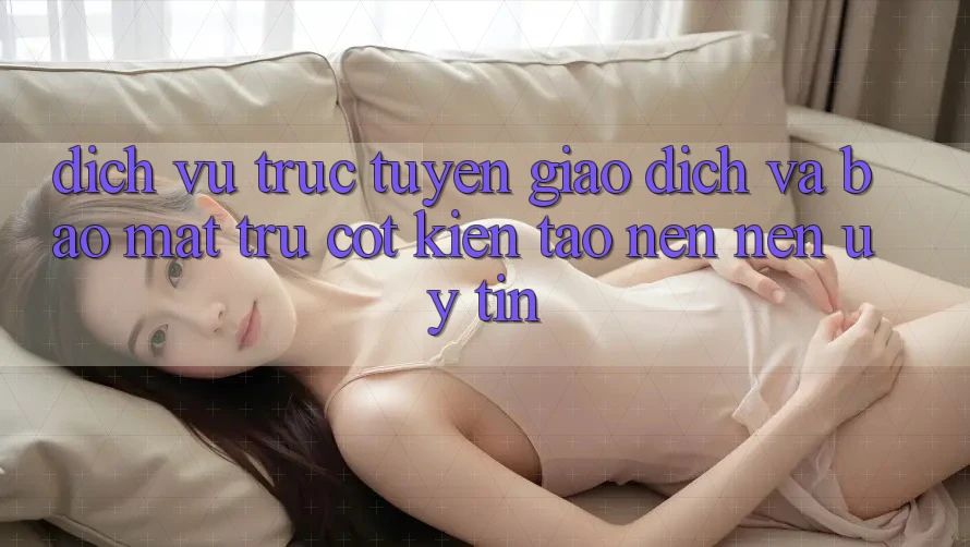 Dịch vụ trực tuyến Giao Dịch Và Bảo Mật: Trụ Cột Kiến tạo nên Nên Uy Tín