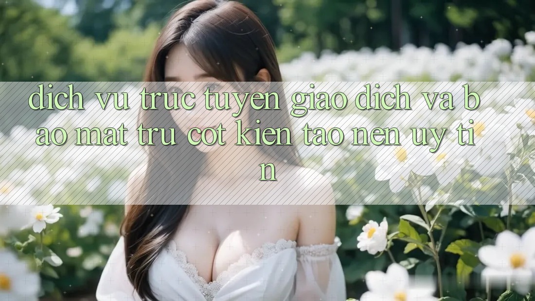 Dịch vụ trực tuyến Giao Dịch Và Bảo Mật: Trụ Cột Kiến tạo nên Uy Tín