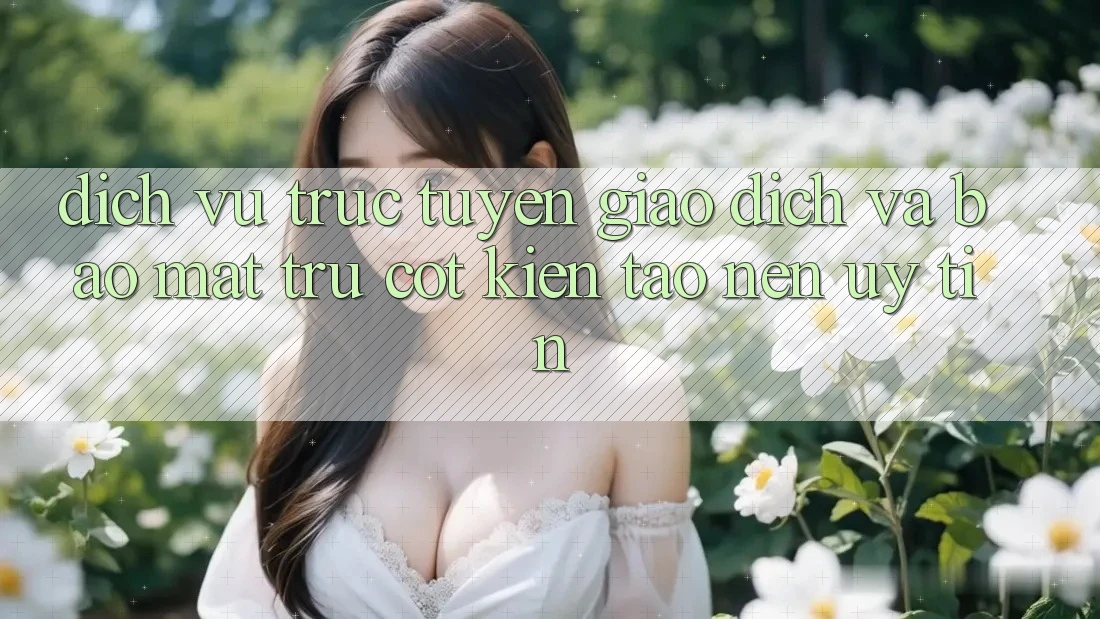 Dịch vụ trực tuyến Giao Dịch Và Bảo Mật: Trụ Cột Kiến tạo Nên Uy Tín