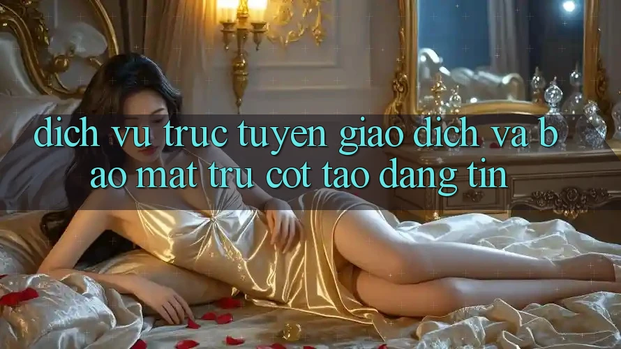 Dịch vụ trực tuyến Giao dịch Và Bảo Mật: Trụ Cột Tạo Đáng tin