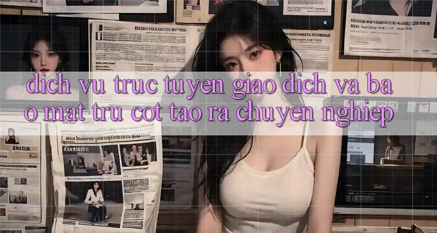 Dịch vụ trực tuyến Giao Dịch Và Bảo Mật: Trụ Cột Tạo ra Chuyên nghiệp