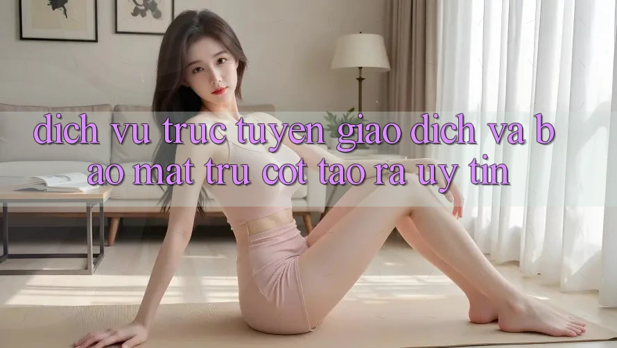 Dịch vụ trực tuyến Giao dịch Và Bảo Mật: Trụ Cột Tạo ra Uy Tín