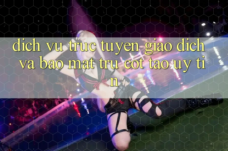 Dịch vụ trực tuyến Giao Dịch Và Bảo Mật: Trụ Cột Tạo Uy Tín