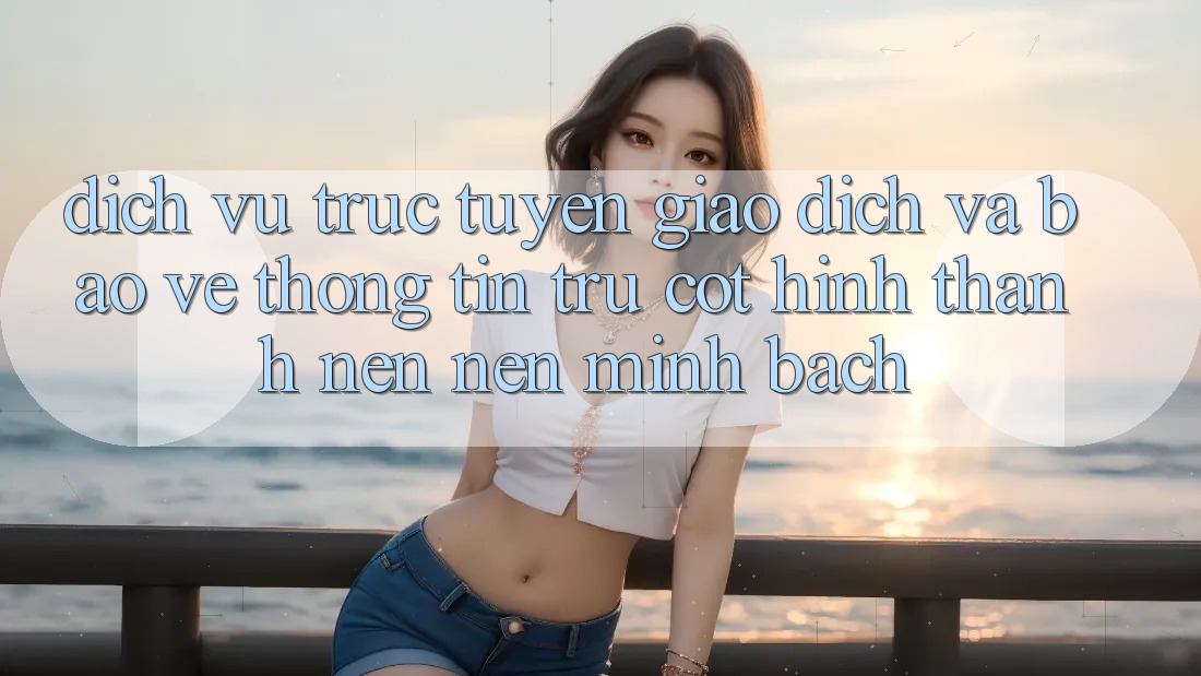 Dịch vụ trực tuyến Giao Dịch Và Bảo vệ thông tin: Trụ Cột Hình thành nên Nên Minh bạch Dịch vụ trực tuyến Giao Dịch Và Bảo vệ thông tin: Trụ Cột Hình thành nên Nên Minh bạch