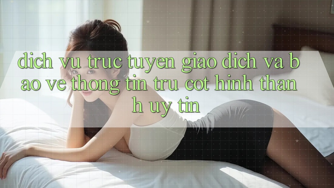 Dịch vụ trực tuyến Giao Dịch Và Bảo vệ thông tin: Trụ Cột Hình thành Uy Tín