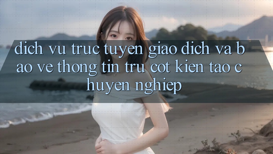 Dịch vụ trực tuyến Giao Dịch Và Bảo vệ thông tin: Trụ Cột Kiến tạo Chuyên nghiệp