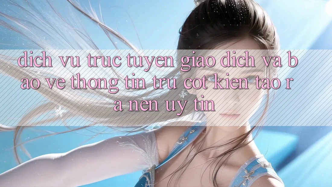 Dịch vụ trực tuyến Giao Dịch Và Bảo vệ thông tin: Trụ Cột Kiến tạo ra Nên Uy Tín