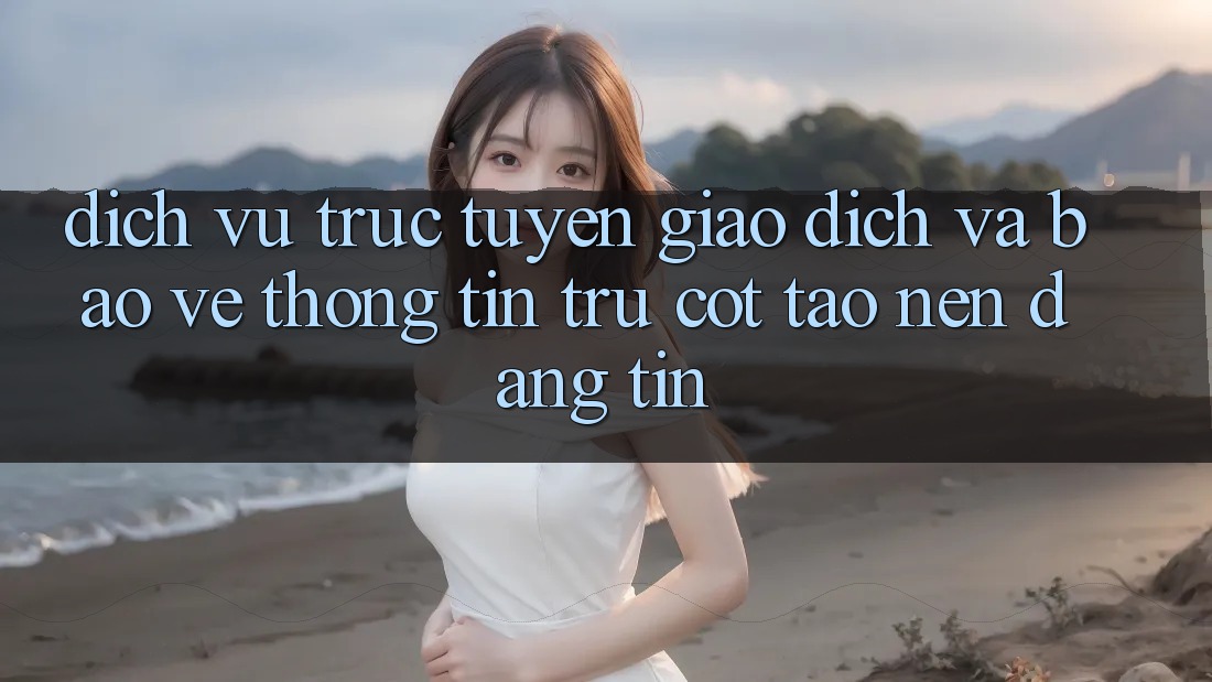 Dịch vụ trực tuyến Giao Dịch Và Bảo vệ thông tin: Trụ Cột Tạo Nên Đáng tin