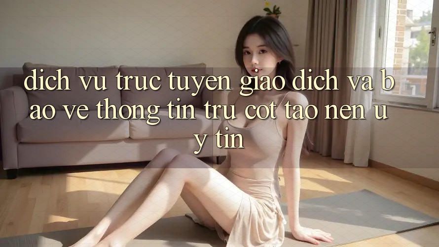 Dịch vụ trực tuyến Giao Dịch Và Bảo vệ thông tin: Trụ Cột Tạo Nên Uy Tín