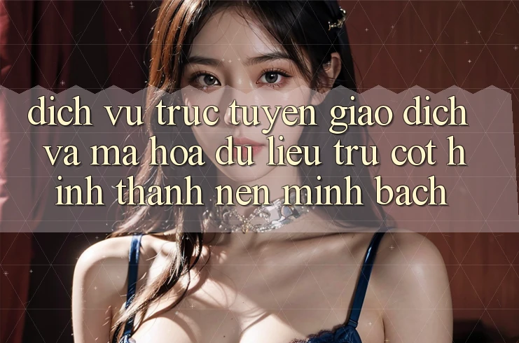 Dịch vụ trực tuyến Giao Dịch Và Mã hóa dữ liệu: Trụ Cột Hình thành Nên Minh bạch
