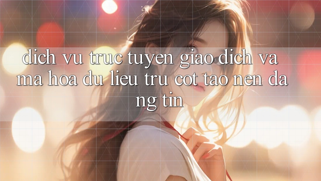 Dịch vụ trực tuyến Giao dịch Và Mã hóa dữ liệu: Trụ Cột Tạo nên Đáng tin