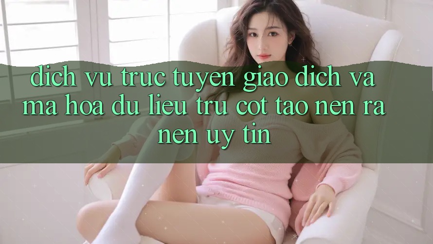 Dịch vụ trực tuyến Giao Dịch Và Mã hóa dữ liệu: Trụ Cột Tạo nên ra Nên Uy Tín