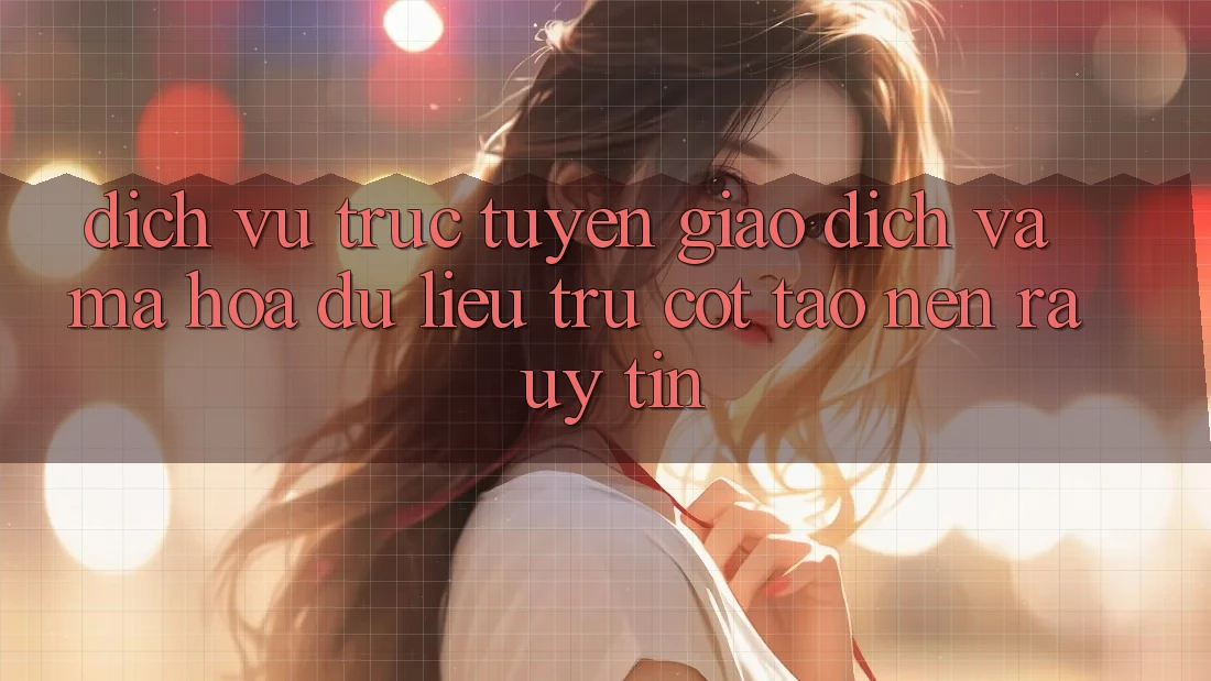 Dịch vụ trực tuyến Giao Dịch Và Mã hóa dữ liệu: Trụ Cột Tạo nên ra Uy Tín