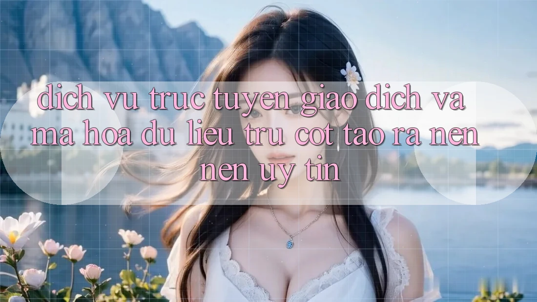 Dịch vụ trực tuyến Giao Dịch Và Mã hóa dữ liệu: Trụ Cột Tạo ra nên Nên Uy Tín