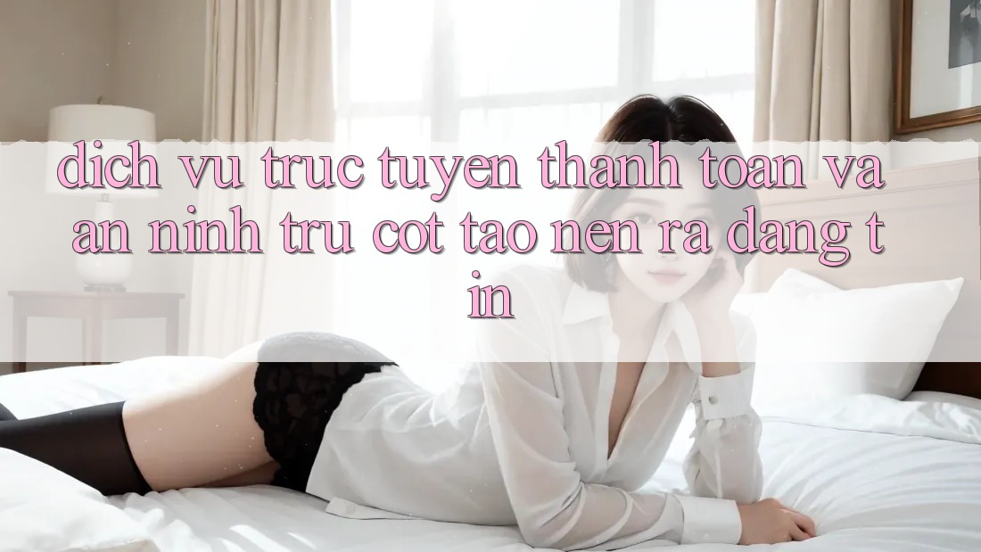 Dịch vụ trực tuyến Thanh toán Và An ninh: Trụ Cột Tạo nên ra Đáng tin