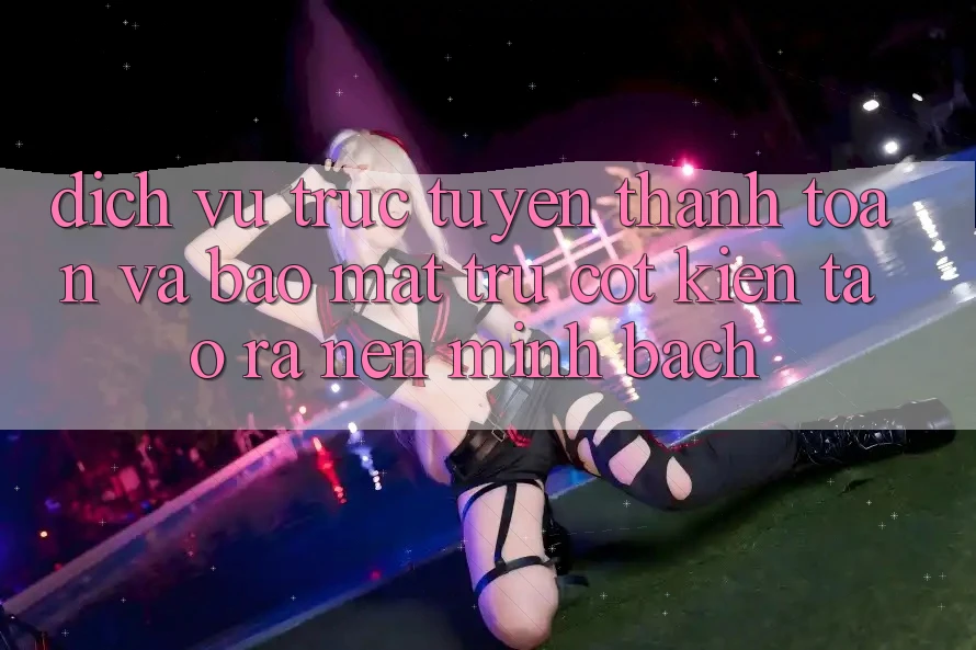 Dịch vụ trực tuyến Thanh toán Và Bảo Mật: Trụ Cột Kiến tạo ra Nên Minh bạch