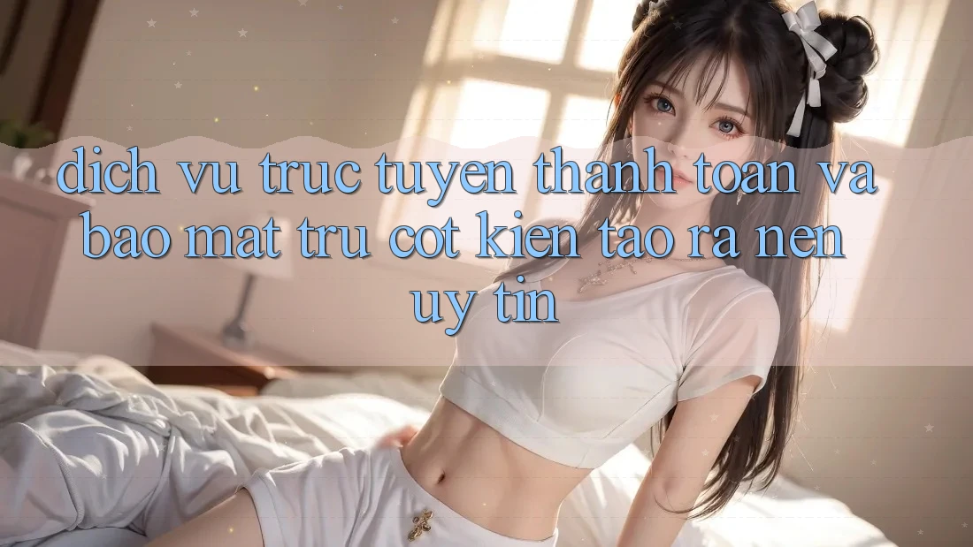 Dịch vụ trực tuyến Thanh toán Và Bảo Mật: Trụ Cột Kiến tạo ra Nên Uy Tín