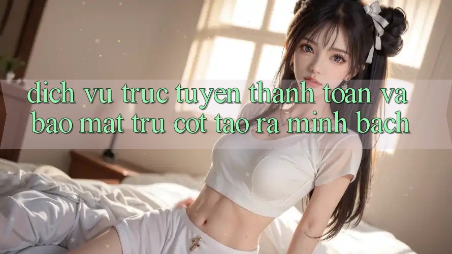 Dịch vụ trực tuyến Thanh toán Và Bảo Mật: Trụ Cột Tạo ra Minh bạch