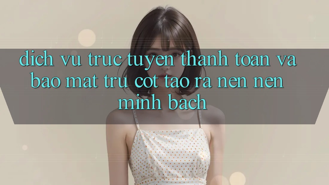 Dịch vụ trực tuyến Thanh toán Và Bảo Mật: Trụ Cột Tạo ra nên Nên Minh bạch