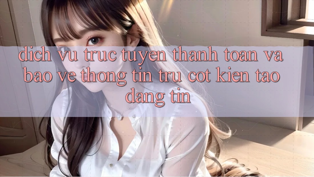 Dịch vụ trực tuyến Thanh toán Và Bảo vệ thông tin: Trụ Cột Kiến tạo Đáng tin