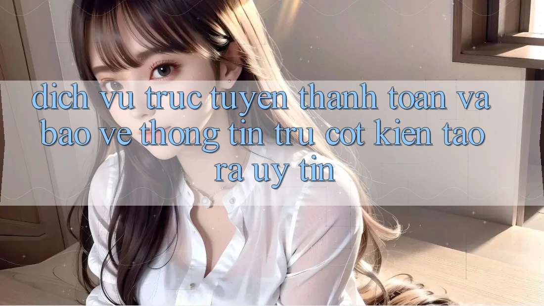 Dịch vụ trực tuyến Thanh toán Và Bảo vệ thông tin: Trụ Cột Kiến tạo ra Uy Tín