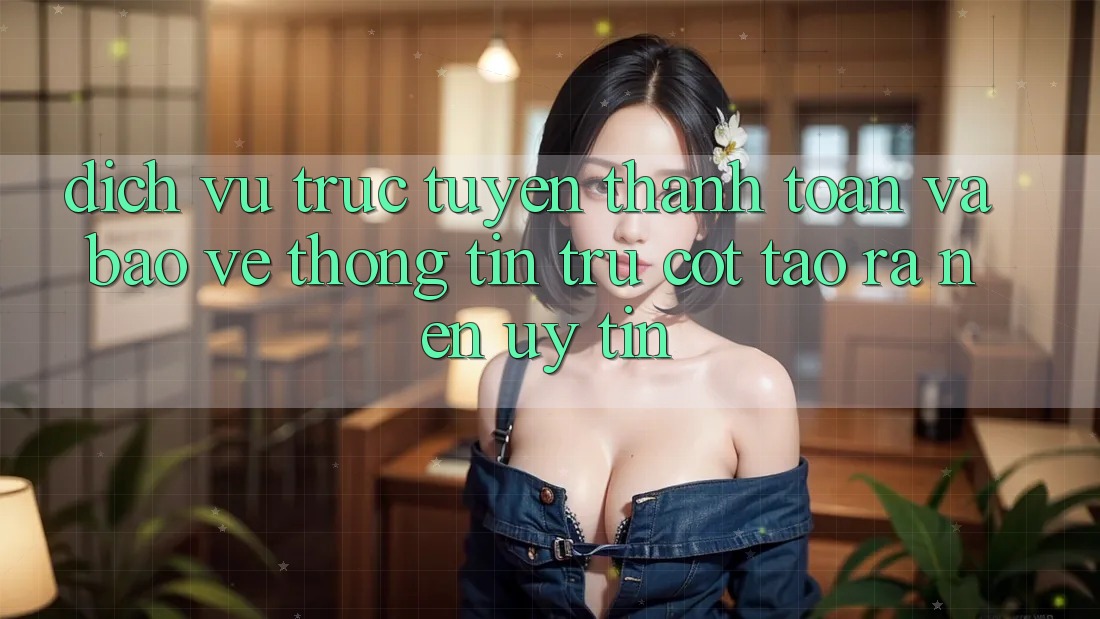 Dịch vụ trực tuyến Thanh toán Và Bảo vệ thông tin: Trụ Cột Tạo ra Nên Uy Tín