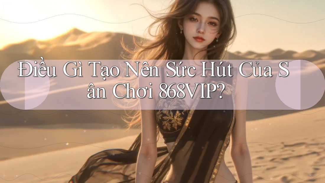 Điều Gì Tạo Nên Sức Hút Của Sân Chơi 868VIP?
